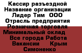 Кассир разъездной › Название организации ­ Лидер Тим, ООО › Отрасль предприятия ­ Розничная торговля › Минимальный оклад ­ 1 - Все города Работа » Вакансии   . Крым,Симоненко